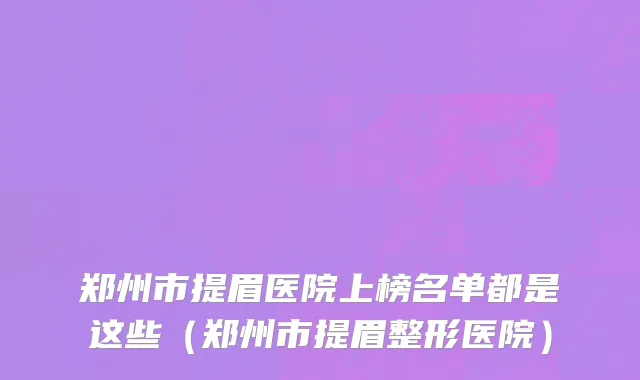 郑州市提眉医院上榜名单都是这些（郑州市提眉整形医院）