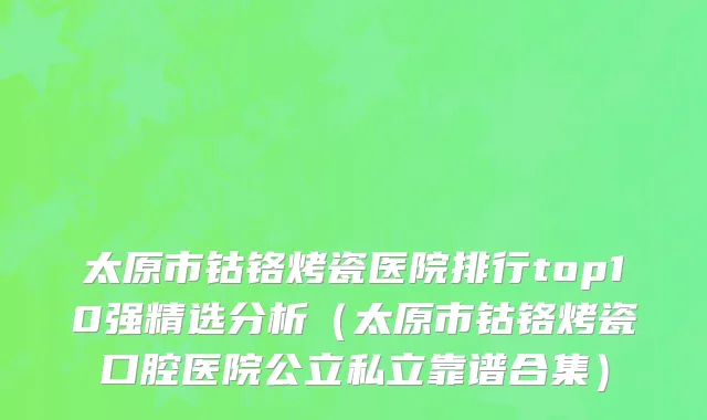太原市钴铬烤瓷医院排行top10强精选分析（太原市钴铬烤瓷口腔医院公立私立靠谱合集）