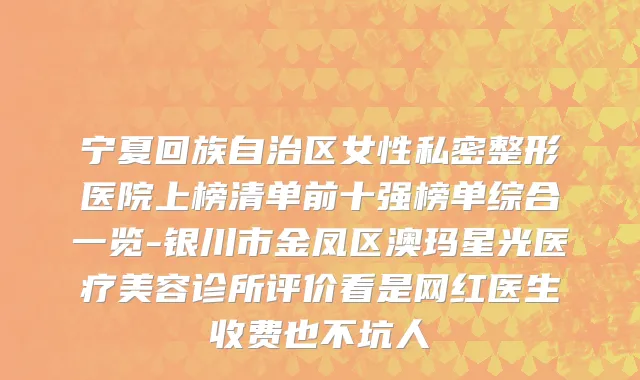 宁夏回族自治区女性私密整形医院上榜清单前十强榜单综合一览-银川市金凤区澳玛星光医疗美容诊所评价看是网红医生收费也不坑人