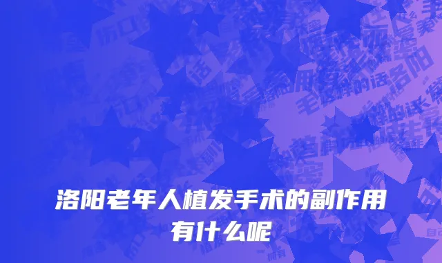 洛阳老年人植发手术的副作用有什么呢