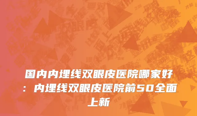 国内内埋线双眼皮医院哪家好：内埋线双眼皮医院前50全面上新