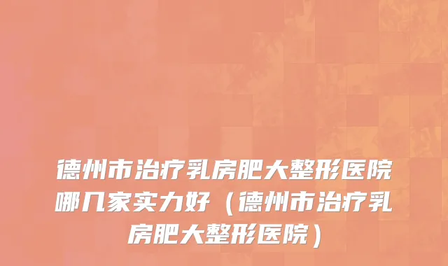德州市治疗乳房肥大整形医院哪几家实力好（德州市治疗乳房肥大整形医院）