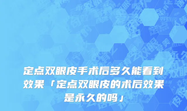 定点双眼皮手术后多久能看到效果「定点双眼皮的术后效果是永久的吗」