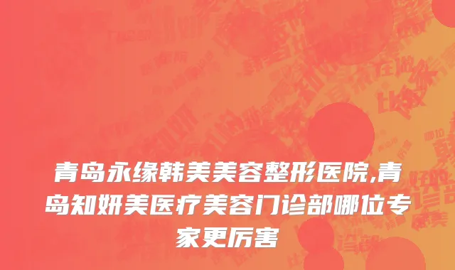 青岛永缘韩美美容整形医院,青岛知妍美医疗美容门诊部哪位专家更厉害