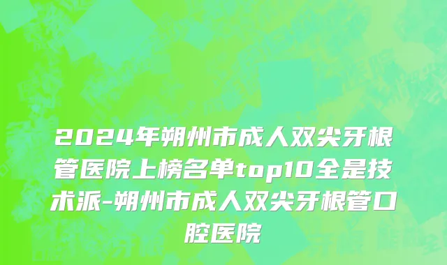 2024年朔州市成人双尖牙根管医院上榜名单top10全是技术派-朔州市成人双尖牙根管口腔医院
