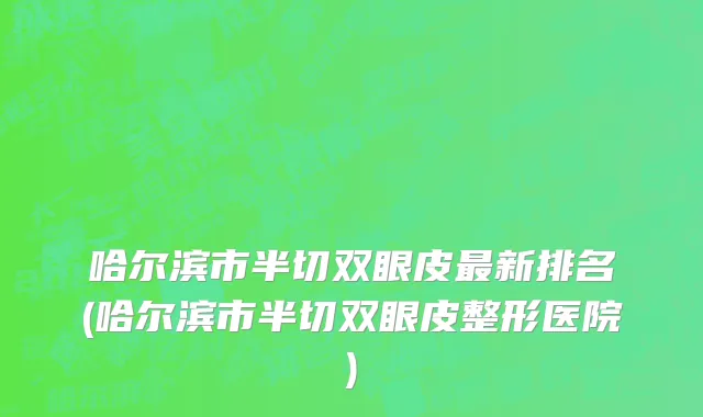 哈尔滨市半切双眼皮最新排名(哈尔滨市半切双眼皮整形医院)