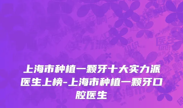 上海市种植一颗牙十大实力派医生上榜-上海市种植一颗牙口腔医生