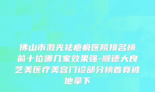 佛山市激光祛疤痕医院排名榜前十位哪几家效果强-顺德大良艺美医疗美容门诊部分榜首竟被他拿下