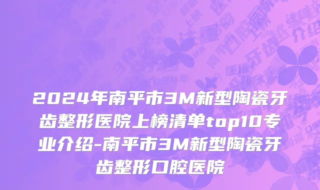 2024年南平市3M新型陶瓷牙齿整形医院上榜清单top10专业介绍-南平市3M新型陶瓷牙齿整形口腔医院