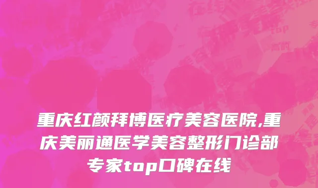 重庆红颜拜博医疗美容医院,重庆美丽通医学美容整形门诊部专家top口碑在线