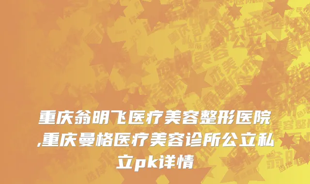 重庆翁明飞医疗美容整形医院,重庆曼格医疗美容诊所公立私立pk详情