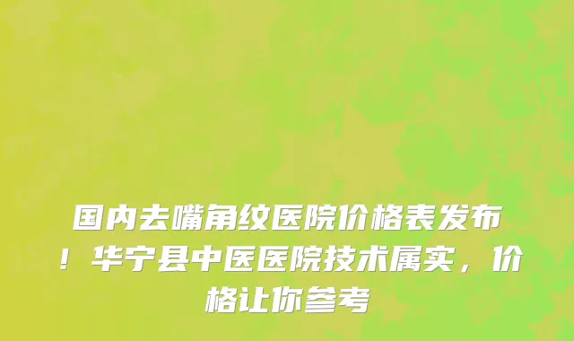 国内去嘴角纹医院价格表发布!华宁县中医医院技术属实,价格让你参考