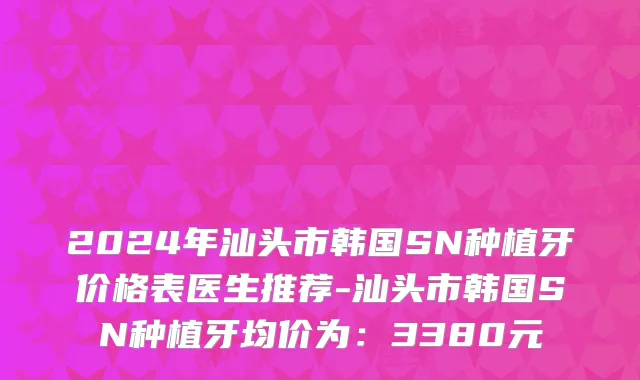 2024年汕头市韩国SN种植牙价格表医生推荐-汕头市韩国SN种植牙均价为：3380元