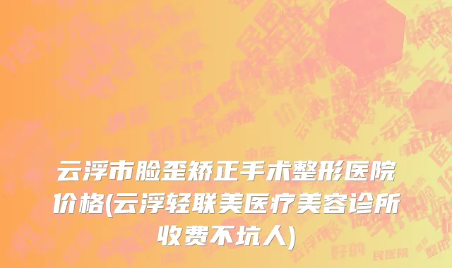 云浮市脸歪矫正手术整形医院价格(云浮轻联美医疗美容诊所收费不坑人)