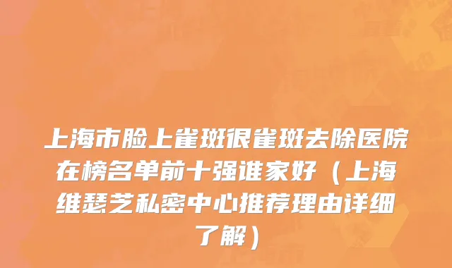 上海市脸上雀斑很雀斑去除医院在榜名单前十强谁家好（上海维瑟芝私密中心推荐理由详细了解）