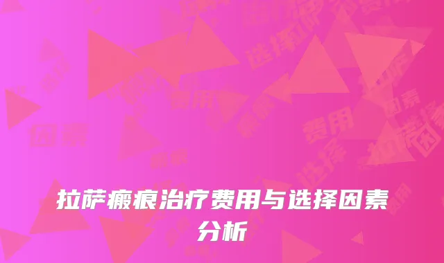 拉萨瘢痕治疗费用与选择因素分析