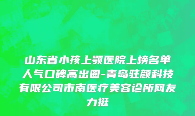 山东省小孩上颚医院上榜名单人气口碑高出圈-青岛驻颜科技有限公司市南医疗美容诊所网友力挺