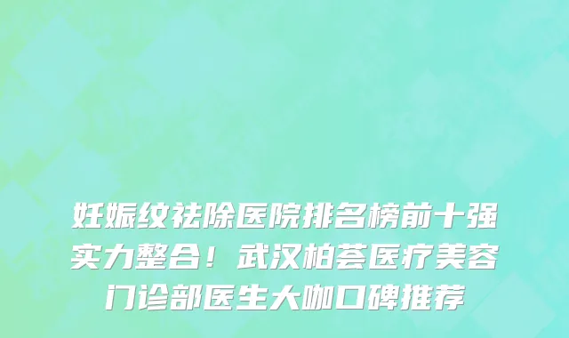 妊娠纹祛除医院排名榜前十强实力整合!武汉柏荟医疗美容门诊部医生大咖口碑推荐