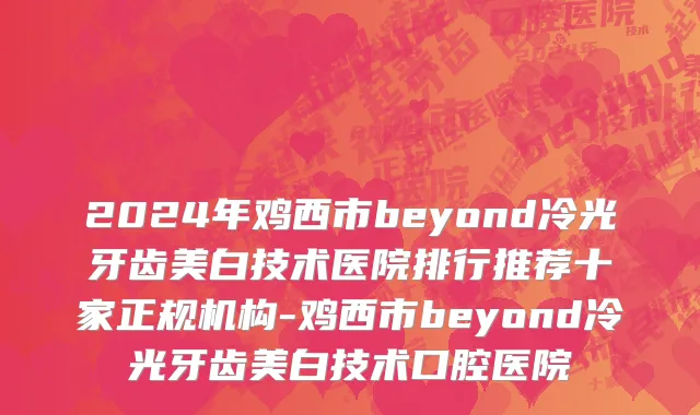 2024年鸡西市beyond冷光牙齿美白技术医院排行推荐十家正规机构-鸡西市beyond冷光牙齿美白技术口腔医院
