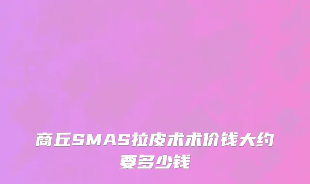 商丘SMAS拉皮术术价钱大约要多少钱