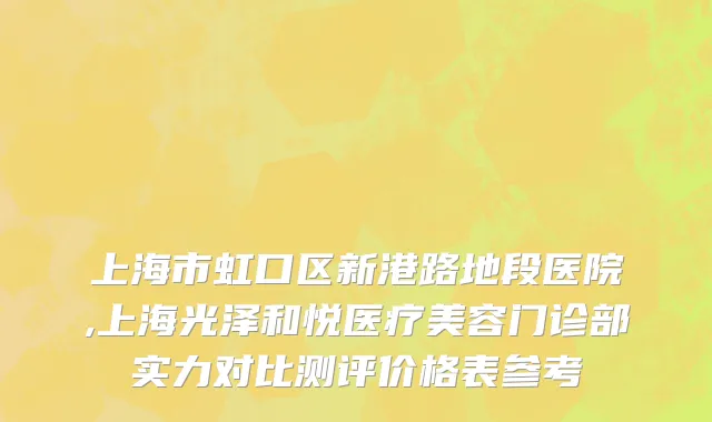 上海市虹口区新港路地段医院,上海光泽和悦医疗美容门诊部实力对比测评价格表参考