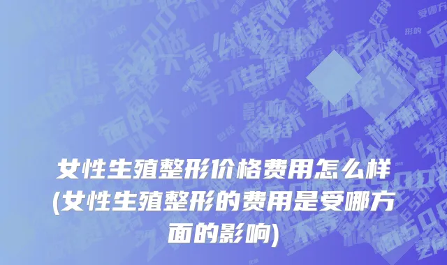 女性生殖整形价格费用怎么样(女性生殖整形的费用是受哪方面的影响)