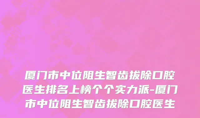 厦门市中位阻生智齿拔除口腔医生排名上榜个个实力派-厦门市中位阻生智齿拔除口腔医生