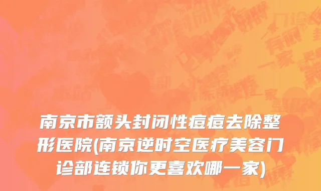 南京市额头封闭性痘痘去除整形医院(南京逆时空医疗美容门诊部连锁你更喜欢哪一家)