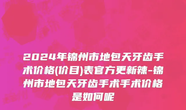 2024年锦州市地包天牙齿手术价格(价目)表官方更新辣-锦州市地包天牙齿手术手术价格是如何呢