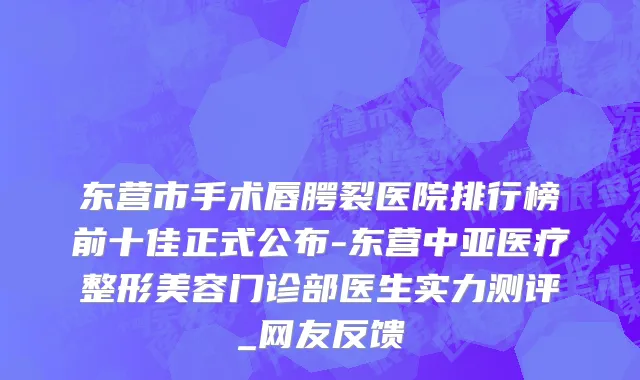 东营市手术唇腭裂医院排行榜前十佳正式公布-东营中亚医疗整形美容门诊部医生实力测评_网友反馈