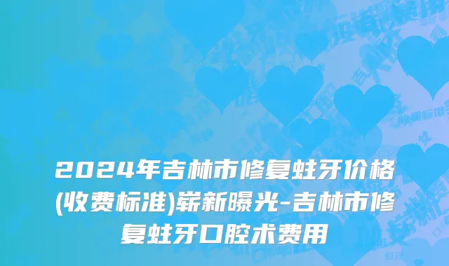 2024年吉林市修复蛀牙价格(收费标准)崭新曝光-吉林市修复蛀牙口腔术费用