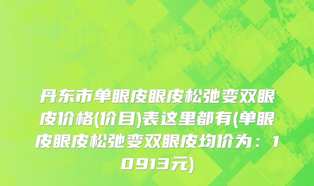 丹东市单眼皮眼皮松弛变双眼皮价格(价目)表这里都有(单眼皮眼皮松弛变双眼皮均价为：10913元)