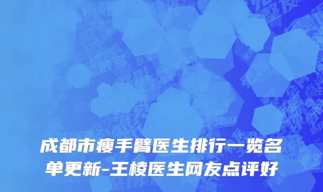 成都市瘦手臂医生排行一览名单更新-王棱医生网友点评好