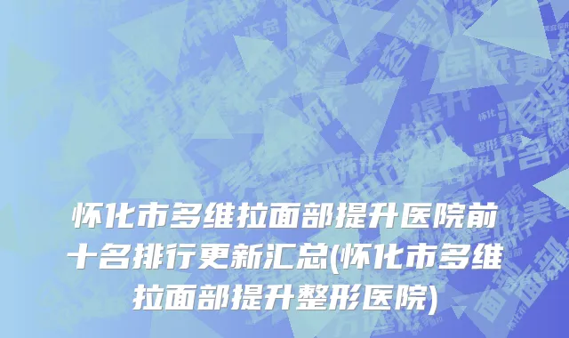 怀化市多维拉面部提升医院前十名排行更新汇总(怀化市多维拉面部提升整形医院)