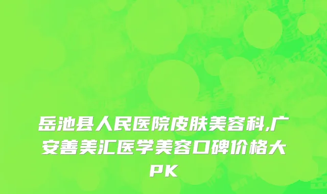 岳池县人民医院皮肤美容科,广安善美汇医学美容口碑价格大PK