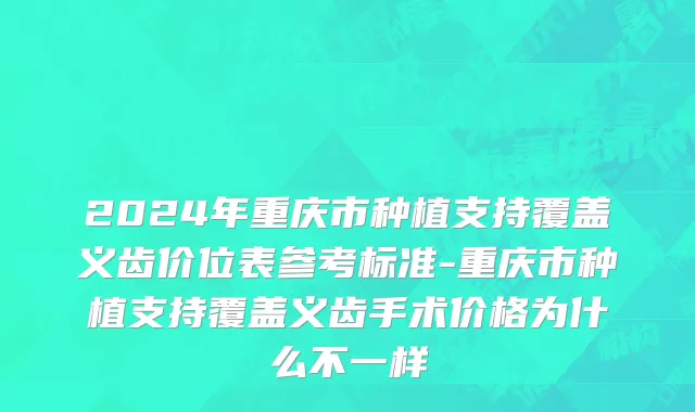 2024年重庆市种植支持覆盖义齿价位表参考标准-重庆市种植支持覆盖义齿手术价格为什么不一样