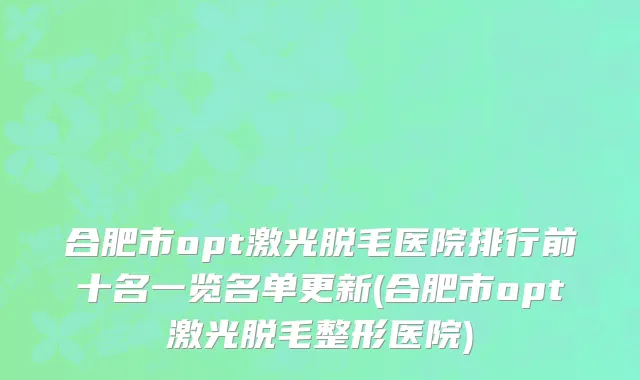 合肥市opt激光脱毛医院排行前十名一览名单更新(合肥市opt激光脱毛整形医院)