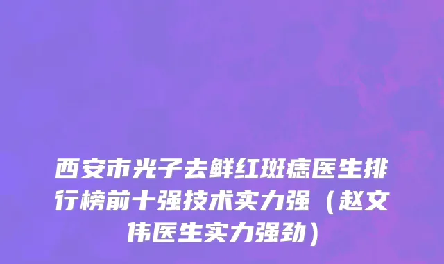 西安市光子去鲜红斑痣医生排行榜前十强技术实力强（赵文伟医生实力强劲）