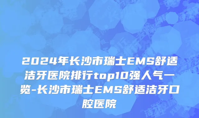 2024年长沙市瑞士EMS舒适洁牙医院排行top10强人气一览-长沙市瑞士EMS舒适洁牙口腔医院