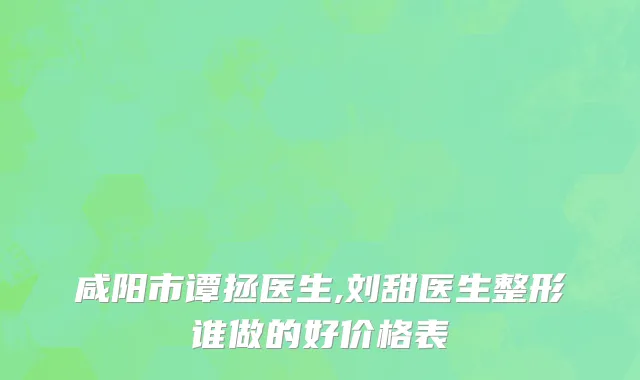 咸阳市谭拯医生,刘甜医生整形谁做的好价格表