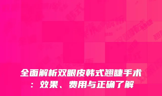 全面解析双眼皮韩式翘睫手术：效果、费用与正确了解
