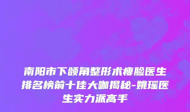 南阳市下颌角整形术瘦脸医生排名榜前十佳大咖揭秘-姚瑶医生实力派高手