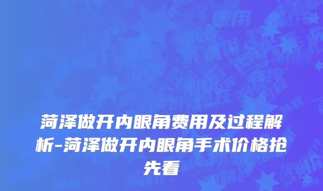 菏泽做开内眼角费用及过程解析-菏泽做开内眼角手术价格抢先看