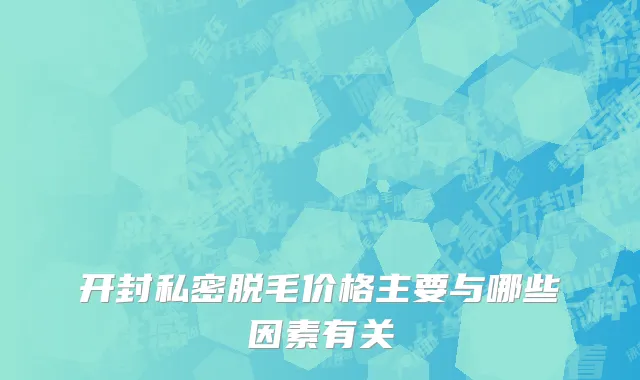 开封私密脱毛价格主要与哪些因素有关