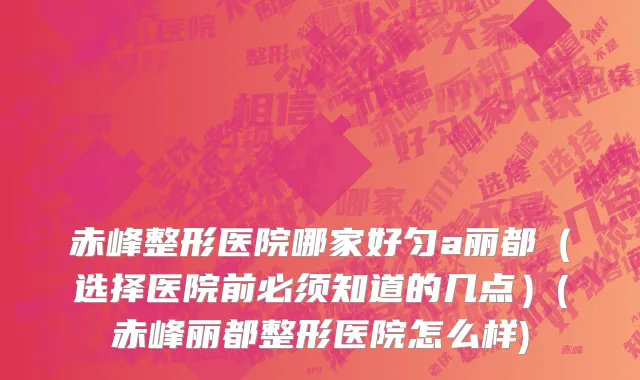 赤峰整形医院哪家好匀a丽都（选择医院前必须知道的几点）(赤峰丽都整形医院怎么样)