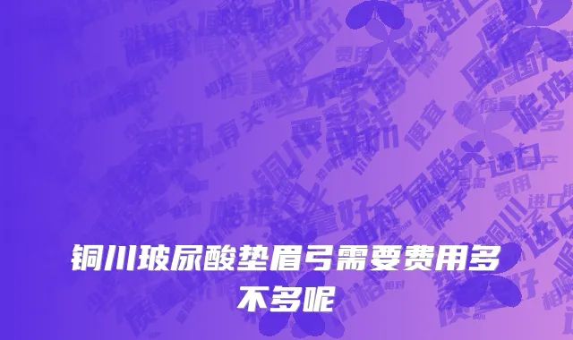 铜川玻尿酸垫眉弓需要费用多不多呢