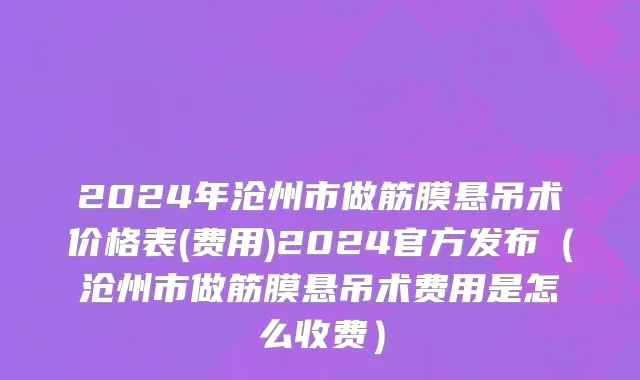 2024年沧州市做筋膜悬吊术价格表(费用)2024官方发布（沧州市做筋膜悬吊术费用是怎么收费）