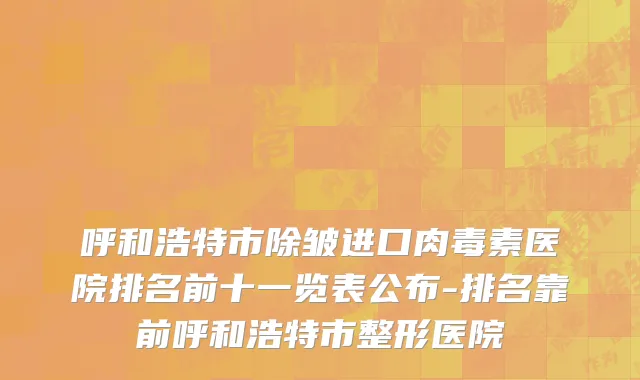 呼和浩特市除皱进口肉毒素医院排名前十一览表公布-排名靠前呼和浩特市整形医院