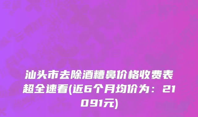 汕头市去除酒糟鼻价格收费表超全速看(近6个月均价为：21091元)