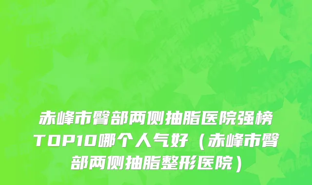 赤峰市臀部两侧抽脂医院强榜TOP10哪个人气好（赤峰市臀部两侧抽脂整形医院）